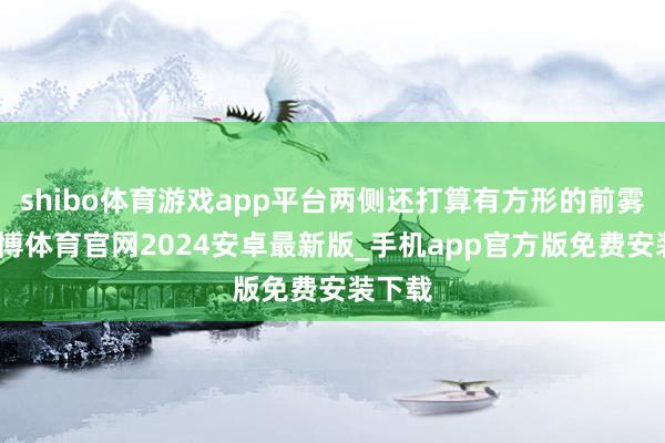 shibo体育游戏app平台两侧还打算有方形的前雾灯-世博体育官网2024安卓最新版_手机app官方版免费安装下载