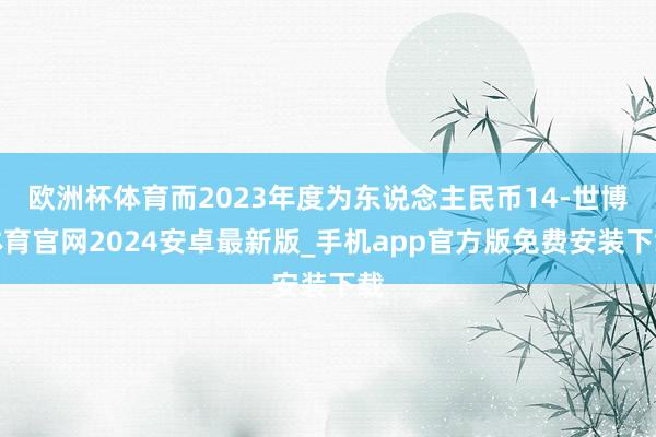 欧洲杯体育而2023年度为东说念主民币14-世博体育官网2024安卓最新版_手机app官方版免费安装下载