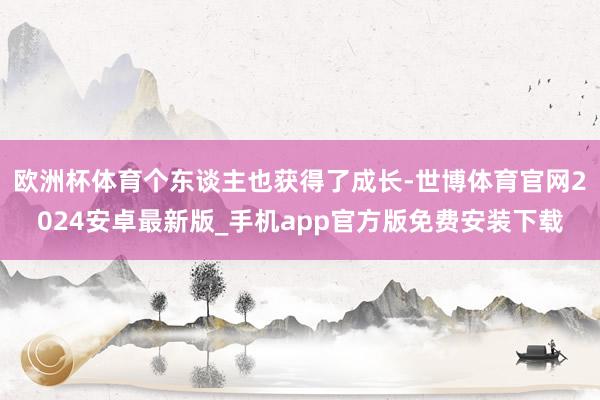 欧洲杯体育个东谈主也获得了成长-世博体育官网2024安卓最新版_手机app官方版免费安装下载