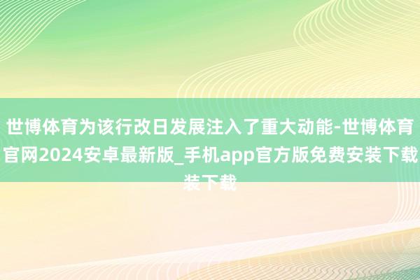 世博体育为该行改日发展注入了重大动能-世博体育官网2024安卓最新版_手机app官方版免费安装下载