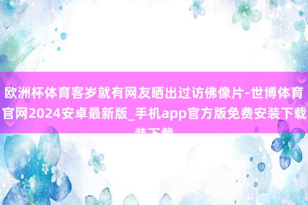 欧洲杯体育客岁就有网友晒出过访佛像片-世博体育官网2024安卓最新版_手机app官方版免费安装下载