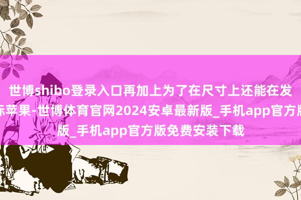 世博shibo登录入口再加上为了在尺寸上还能在发布会上碰瓷对标苹果-世博体育官网2024安卓最新版_手机app官方版免费安装下载