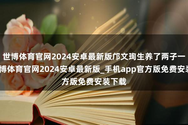 世博体育官网2024安卓最新版邝文珣生养了两子一女-世博体育官网2024安卓最新版_手机app官方版免费安装下载