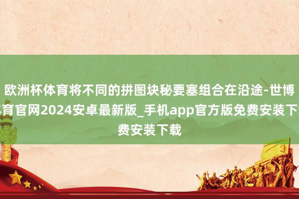 欧洲杯体育将不同的拼图块秘要塞组合在沿途-世博体育官网2024安卓最新版_手机app官方版免费安装下载