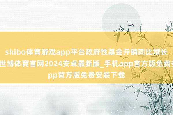 shibo体育游戏app平台政府性基金开销同比增长11.1%-世博体育官网2024安卓最新版_手机app官方版免费安装下载