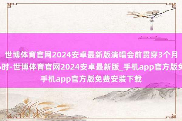 世博体育官网2024安卓最新版演唱会前贯穿3个月每天只睡4小时-世博体育官网2024安卓最新版_手机app官方版免费安装下载
