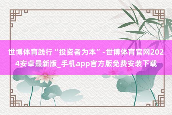 世博体育　　践行“投资者为本”-世博体育官网2024安卓最新版_手机app官方版免费安装下载