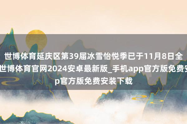 世博体育延庆区第39届冰雪怡悦季已于11月8日全面运行-世博体育官网2024安卓最新版_手机app官方版免费安装下载