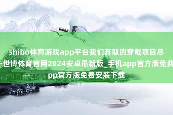 shibo体育游戏app平台我们弃取的穿戴项目尽量不花哨-世博体育官网2024安卓最新版_手机app官方版免费安装下载