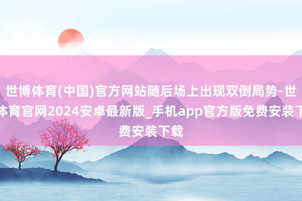 世博体育(中国)官方网站随后场上出现双倒局势-世博体育官网2024安卓最新版_手机app官方版免费安装下载