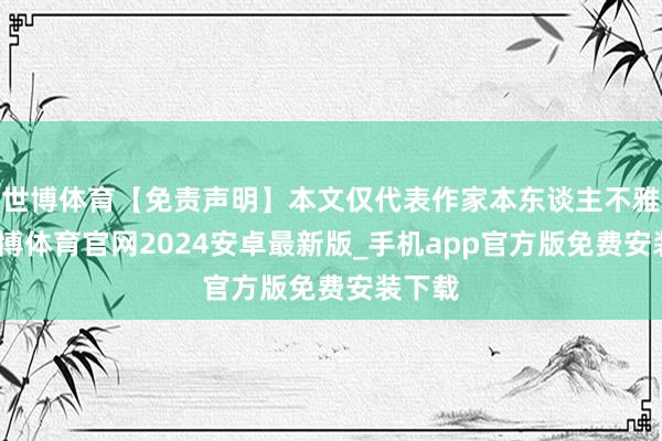 世博体育【免责声明】本文仅代表作家本东谈主不雅点-世博体育官网2024安卓最新版_手机app官方版免费安装下载