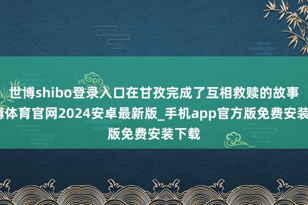 世博shibo登录入口在甘孜完成了互相救赎的故事-世博体育官网2024安卓最新版_手机app官方版免费安装下载