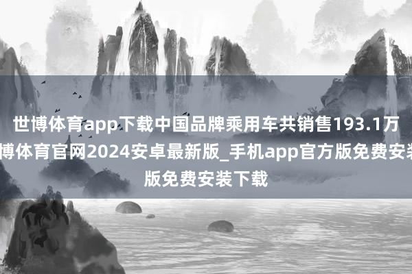 世博体育app下载中国品牌乘用车共销售193.1万辆-世博体育官网2024安卓最新版_手机app官方版免费安装下载