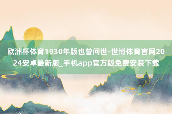 欧洲杯体育1930年版也曾问世-世博体育官网2024安卓最新版_手机app官方版免费安装下载
