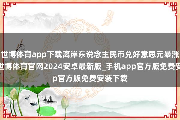世博体育app下载离岸东说念主民币兑好意思元暴涨近1%-世博体育官网2024安卓最新版_手机app官方版免费安装下载