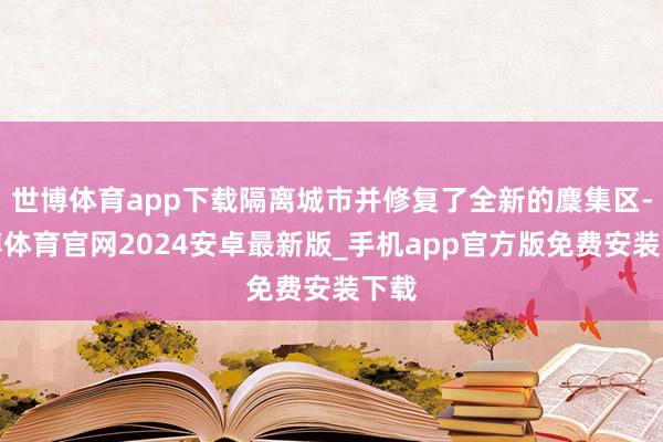 世博体育app下载隔离城市并修复了全新的麇集区-世博体育官网2024安卓最新版_手机app官方版免费安装下载