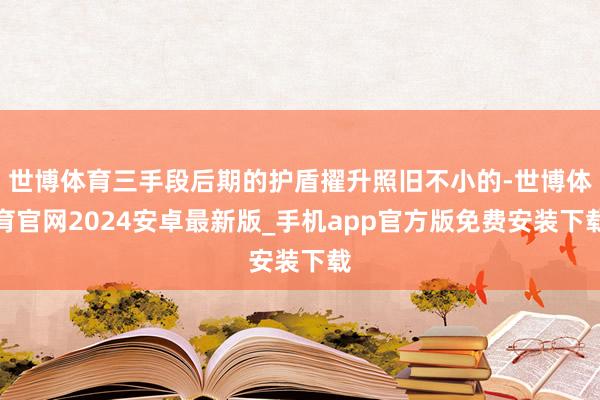 世博体育三手段后期的护盾擢升照旧不小的-世博体育官网2024安卓最新版_手机app官方版免费安装下载
