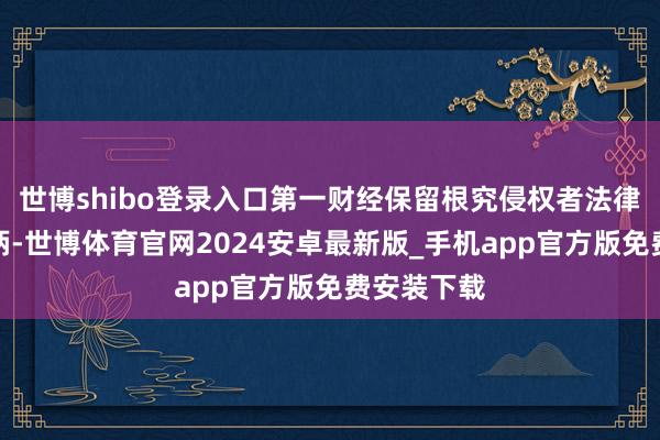 世博shibo登录入口第一财经保留根究侵权者法律背负的权柄-世博体育官网2024安卓最新版_手机app官方版免费安装下载
