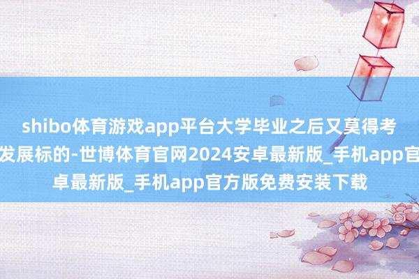 shibo体育游戏app平台大学毕业之后又莫得考究弃取我方将来的发展标的-世博体育官网2024安卓最新版_手机app官方版免费安装下载