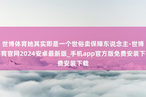 世博体育她其实即是一个世俗卖保障东说念主-世博体育官网2024安卓最新版_手机app官方版免费安装下载