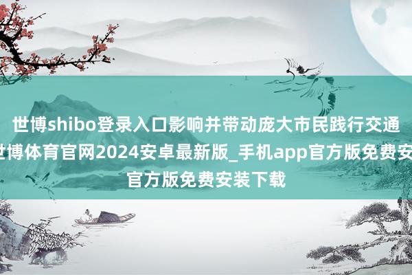 世博shibo登录入口影响并带动庞大市民践行交通时髦-世博体育官网2024安卓最新版_手机app官方版免费安装下载