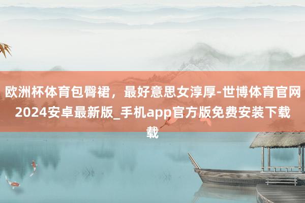 欧洲杯体育包臀裙，最好意思女淳厚-世博体育官网2024安卓最新版_手机app官方版免费安装下载