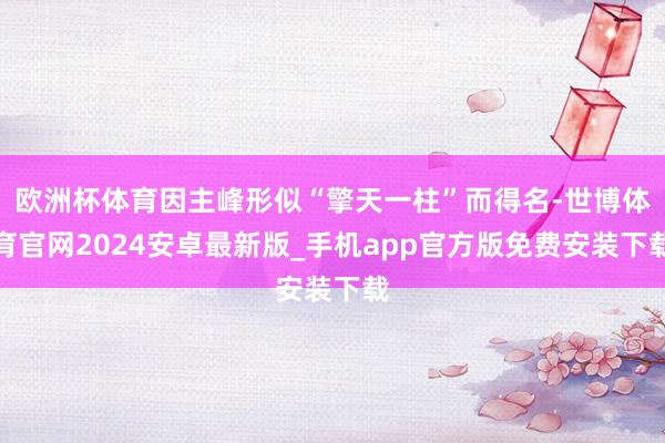 欧洲杯体育因主峰形似“擎天一柱”而得名-世博体育官网2024安卓最新版_手机app官方版免费安装下载