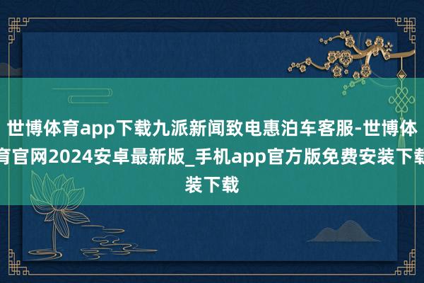 世博体育app下载九派新闻致电惠泊车客服-世博体育官网2024安卓最新版_手机app官方版免费安装下载
