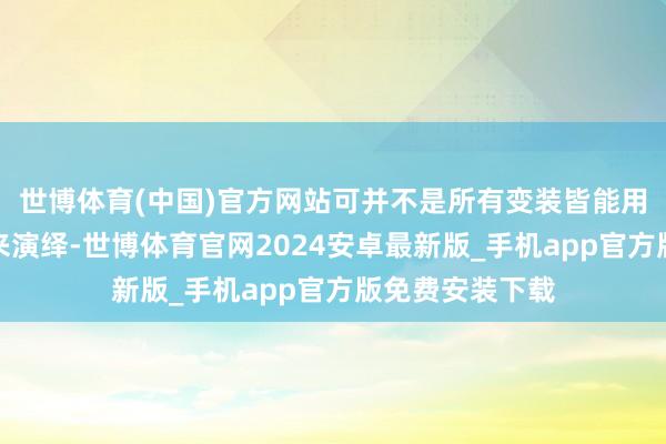 世博体育(中国)官方网站可并不是所有变装皆能用琼瑶那套演法来演绎-世博体育官网2024安卓最新版_手机app官方版免费安装下载