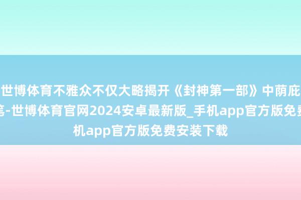 世博体育不雅众不仅大略揭开《封神第一部》中荫庇的暗线伏笔-世博体育官网2024安卓最新版_手机app官方版免费安装下载