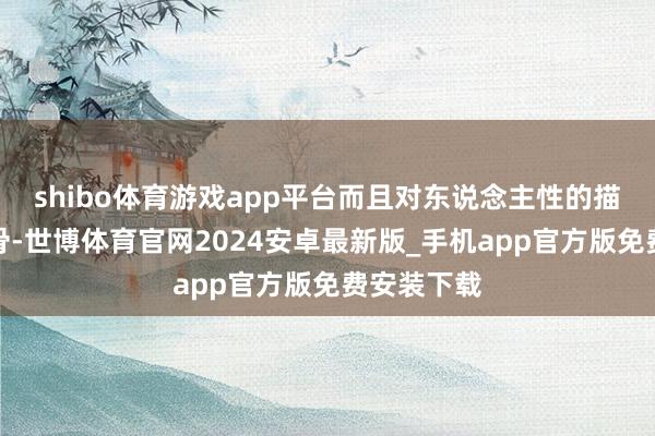 shibo体育游戏app平台而且对东说念主性的描写险些入骨-世博体育官网2024安卓最新版_手机app官方版免费安装下载