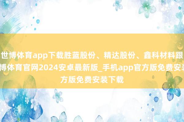 世博体育app下载胜蓝股份、精达股份、鑫科材料跟涨-世博体育官网2024安卓最新版_手机app官方版免费安装下载