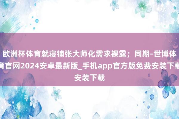 欧洲杯体育就寝铺张大师化需求裸露；同期-世博体育官网2024安卓最新版_手机app官方版免费安装下载