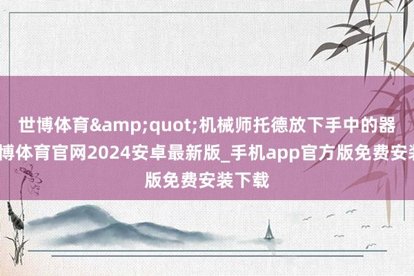 世博体育&quot;机械师托德放下手中的器具-世博体育官网2024安卓最新版_手机app官方版免费安装下载