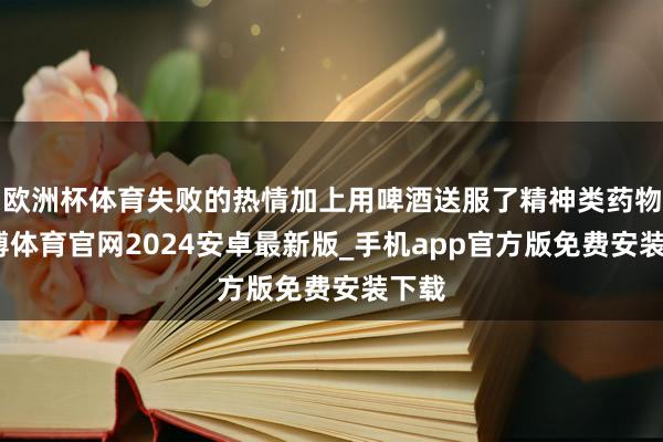 欧洲杯体育失败的热情加上用啤酒送服了精神类药物-世博体育官网2024安卓最新版_手机app官方版免费安装下载