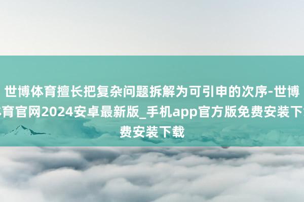 世博体育擅长把复杂问题拆解为可引申的次序-世博体育官网2024安卓最新版_手机app官方版免费安装下载