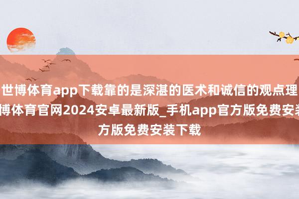 世博体育app下载靠的是深湛的医术和诚信的观点理念-世博体育官网2024安卓最新版_手机app官方版免费安装下载