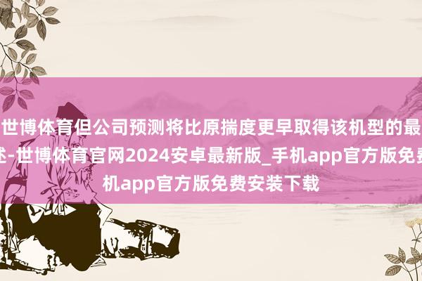 世博体育但公司预测将比原揣度更早取得该机型的最终公约阐述-世博体育官网2024安卓最新版_手机app官方版免费安装下载