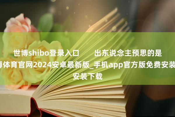 世博shibo登录入口       出东说念主预思的是-世博体育官网2024安卓最新版_手机app官方版免费安装下载