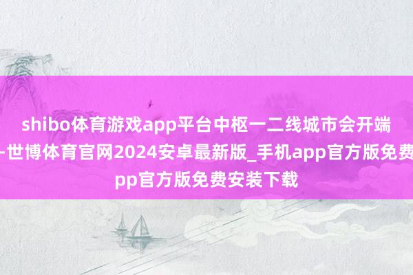 shibo体育游戏app平台中枢一二线城市会开端止跌回稳-世博体育官网2024安卓最新版_手机app官方版免费安装下载