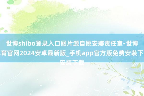 世博shibo登录入口图片源自姚安娜责任室-世博体育官网2024安卓最新版_手机app官方版免费安装下载