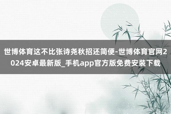 世博体育这不比张诗尧秋招还简便-世博体育官网2024安卓最新版_手机app官方版免费安装下载