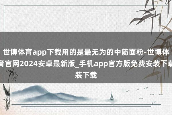 世博体育app下载用的是最无为的中筋面粉-世博体育官网2024安卓最新版_手机app官方版免费安装下载