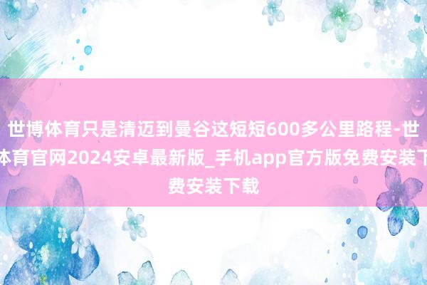 世博体育只是清迈到曼谷这短短600多公里路程-世博体育官网2024安卓最新版_手机app官方版免费安装下载