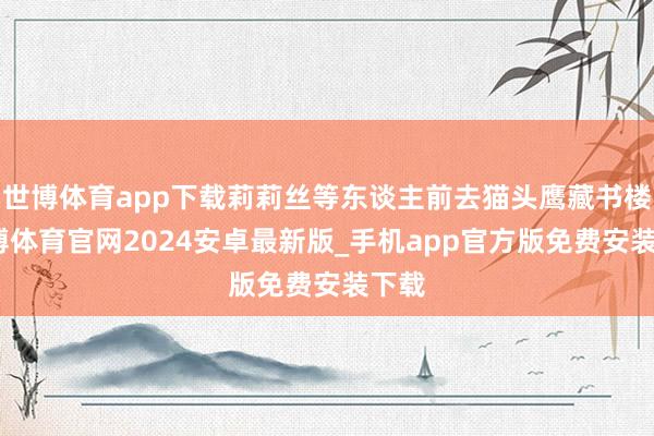 世博体育app下载莉莉丝等东谈主前去猫头鹰藏书楼-世博体育官网2024安卓最新版_手机app官方版免费安装下载