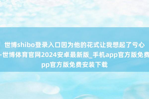 世博shibo登录入口因为他的花式让我想起了亏心汉周树树-世博体育官网2024安卓最新版_手机app官方版免费安装下载