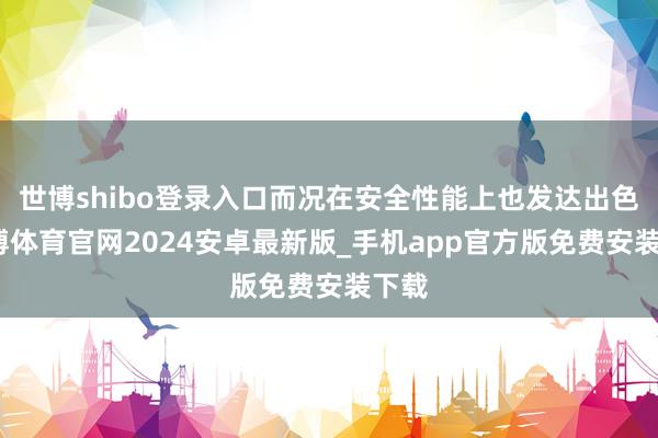 世博shibo登录入口而况在安全性能上也发达出色-世博体育官网2024安卓最新版_手机app官方版免费安装下载