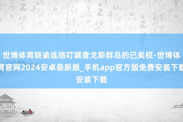 世博体育晓谕连络叮嘱查戈斯群岛的已矣权-世博体育官网2024安卓最新版_手机app官方版免费安装下载