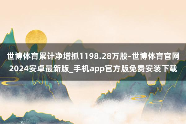 世博体育累计净增抓1198.28万股-世博体育官网2024安卓最新版_手机app官方版免费安装下载
