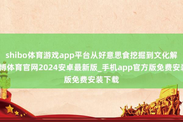 shibo体育游戏app平台从好意思食挖掘到文化解读-世博体育官网2024安卓最新版_手机app官方版免费安装下载